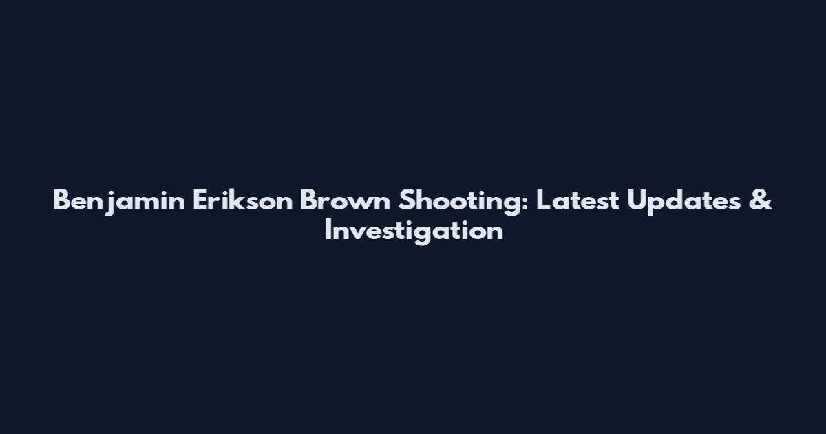 Benjamin Erikson Brown Shooting: Latest Updates & Investigation