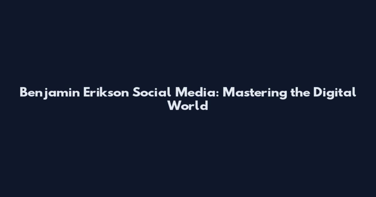 Benjamin Erikson Social Media: Mastering the Digital World