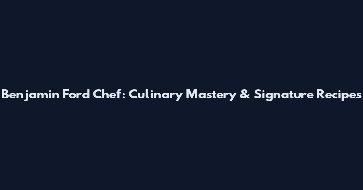 Benjamin Ford Chef: Culinary Mastery & Signature Recipes