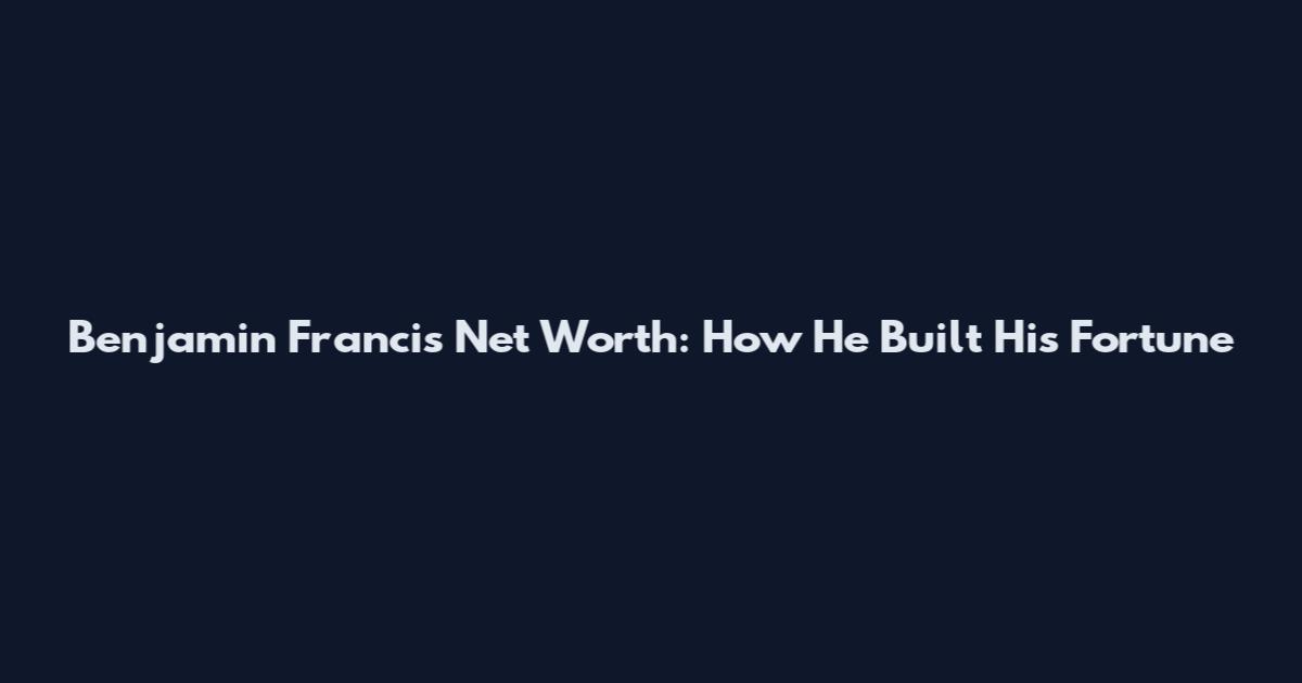 Benjamin Francis Net Worth: How He Built His Fortune