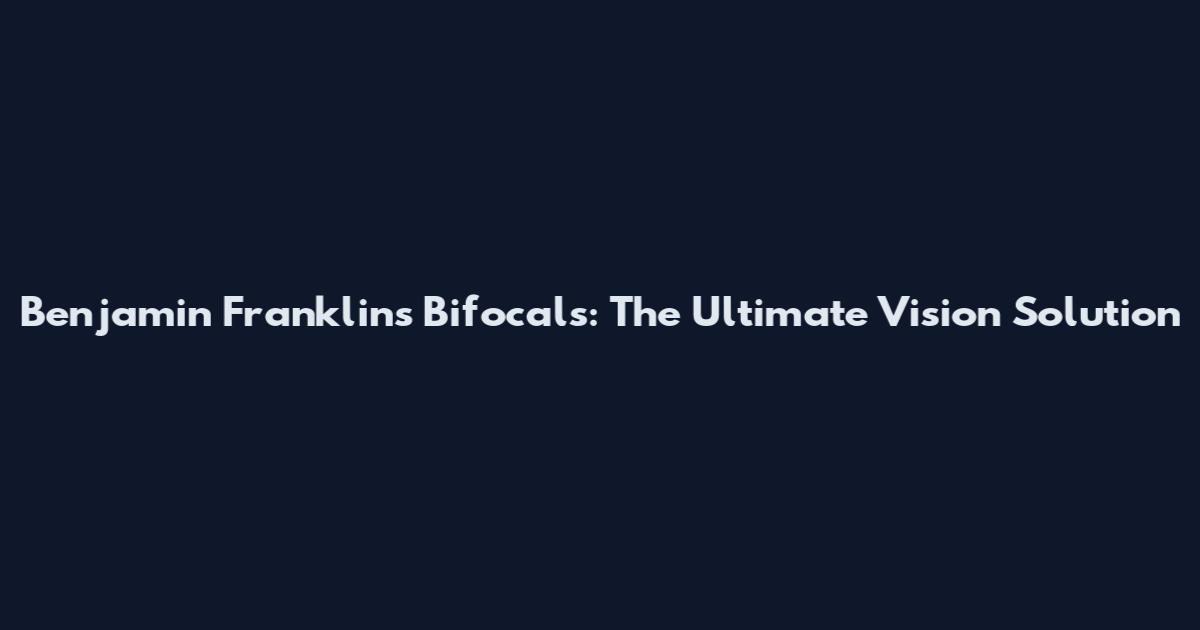 Benjamin Franklin's Bifocals: The Ultimate Vision Solution
