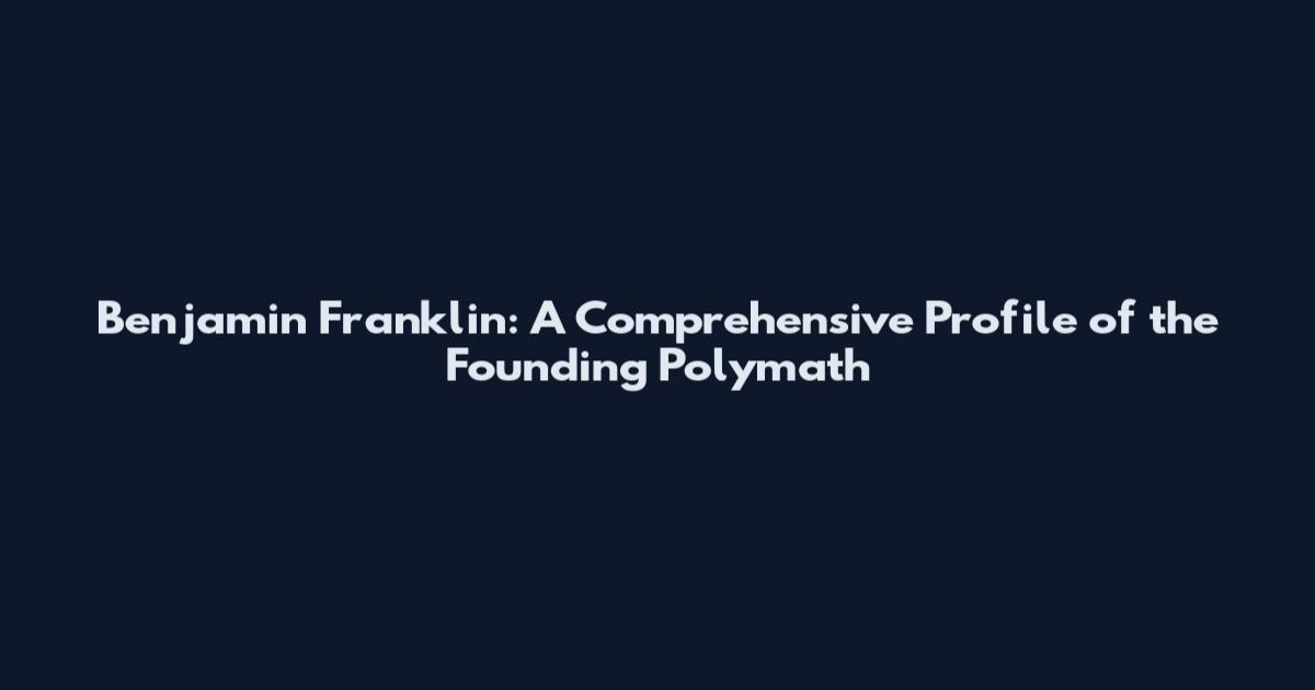 Benjamin Franklin: A Comprehensive Profile of the Founding Polymath