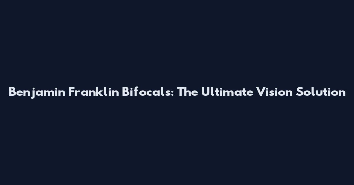 Benjamin Franklin Bifocals: The Ultimate Vision Solution