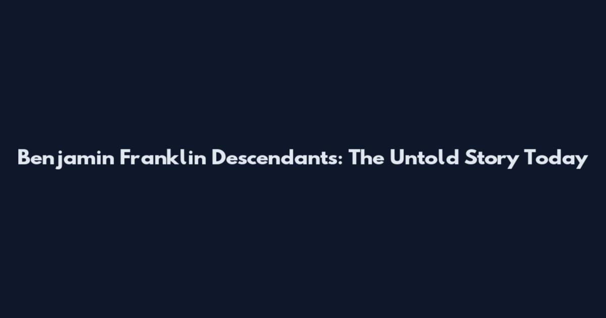 Benjamin Franklin Descendants: The Untold Story Today