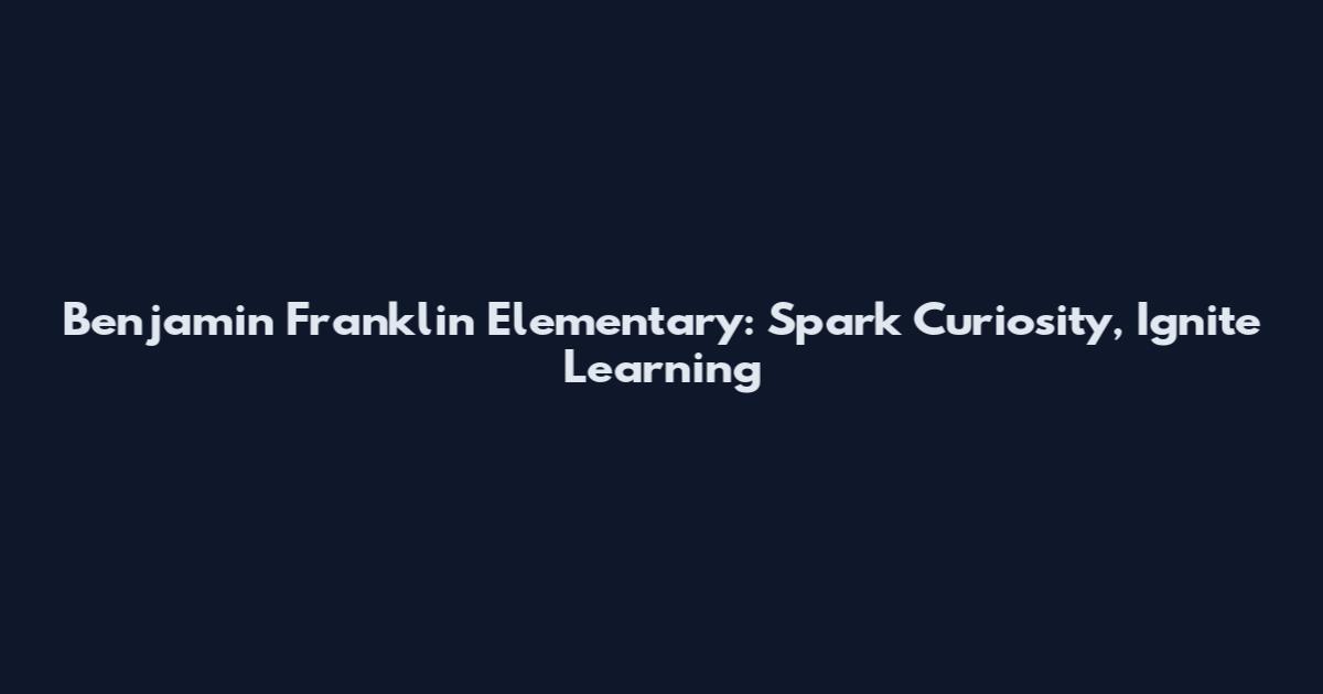 Benjamin Franklin Elementary: Spark Curiosity, Ignite Learning