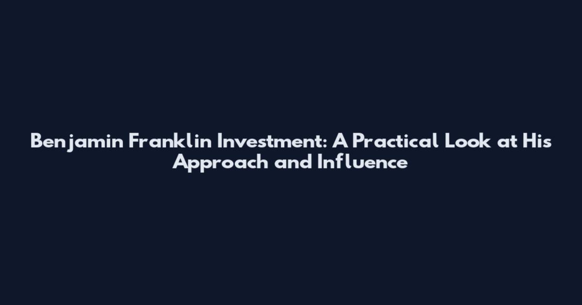 Benjamin Franklin Investment: A Practical Look at His Approach and Influence