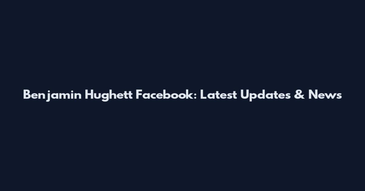 Benjamin Hughett Facebook: Latest Updates & News