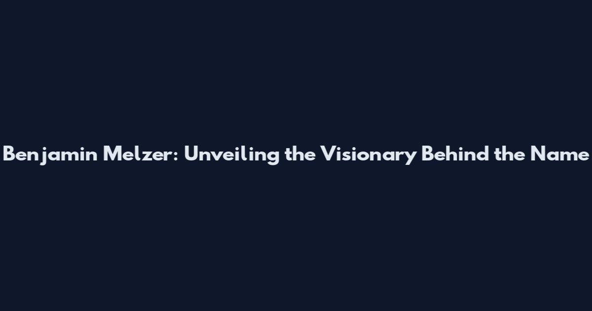 Benjamin Melzer: Unveiling the Visionary Behind the Name