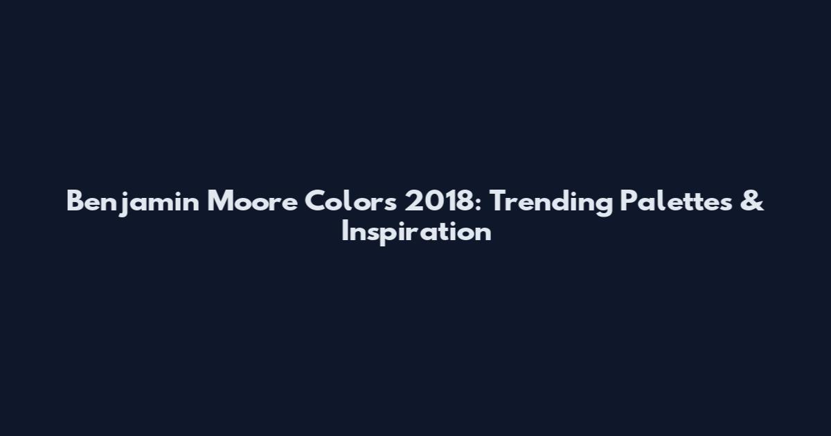 Benjamin Moore Colors 2018: Trending Palettes & Inspiration