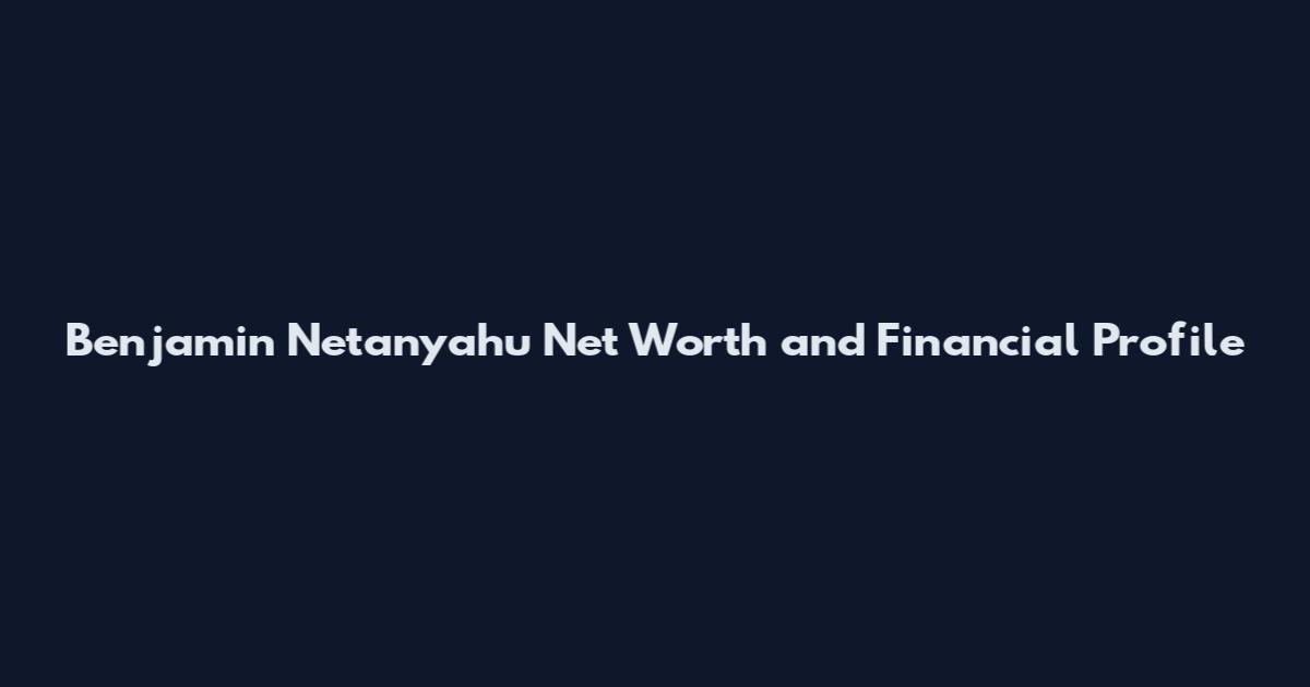Benjamin Netanyahu Net Worth and Financial Profile