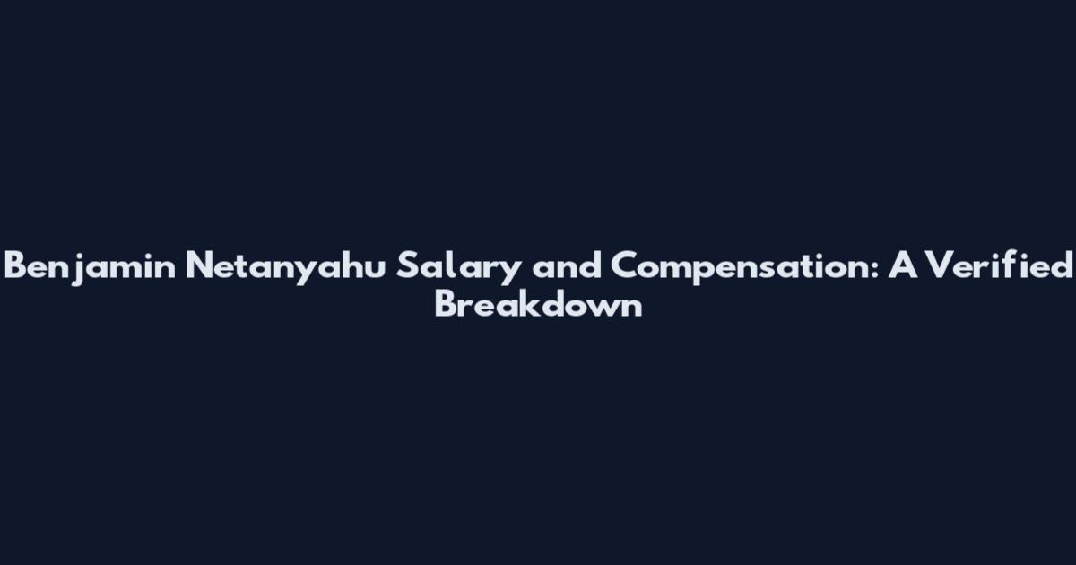 Benjamin Netanyahu Salary and Compensation: A Verified Breakdown