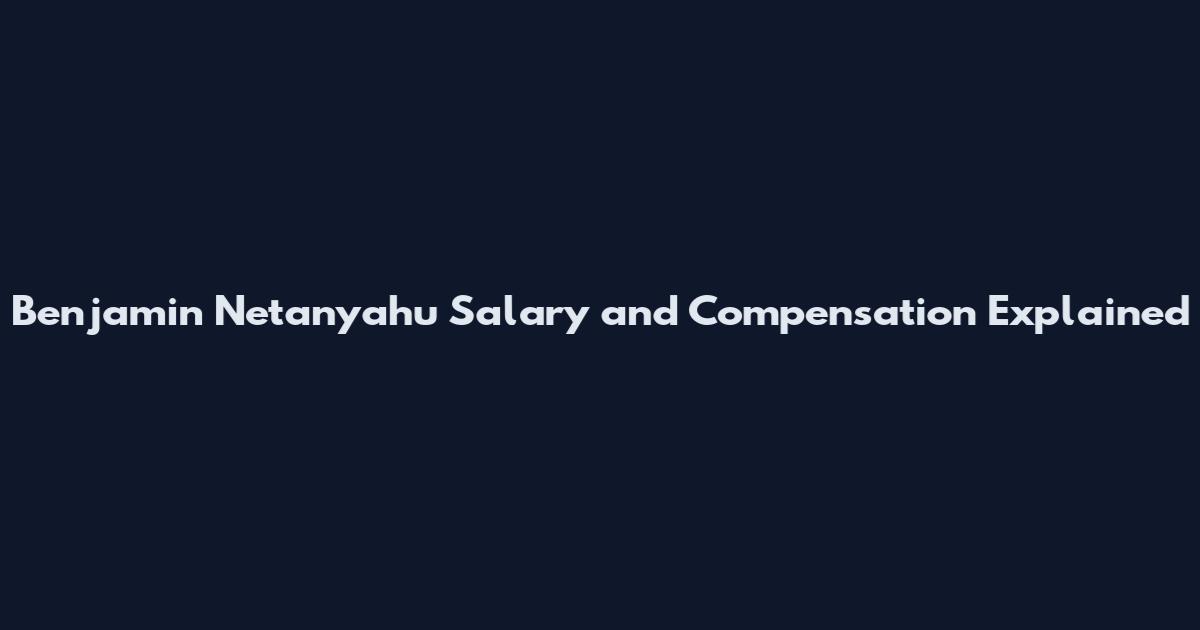 Benjamin Netanyahu Salary and Compensation Explained
