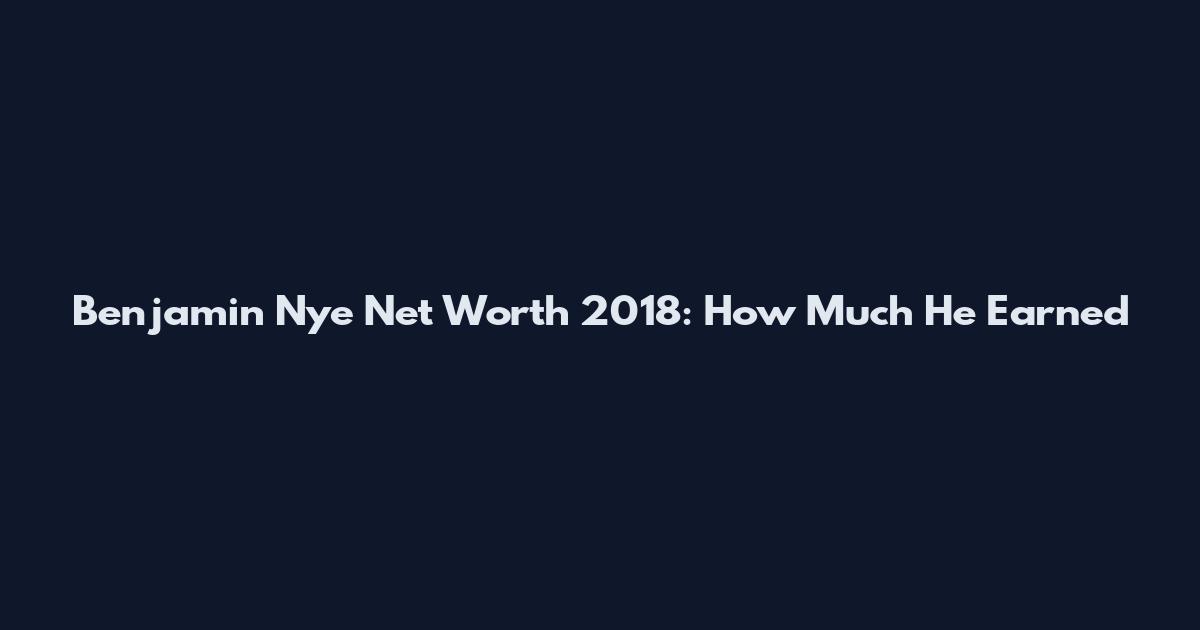 Benjamin Nye Net Worth 2018: How Much He Earned