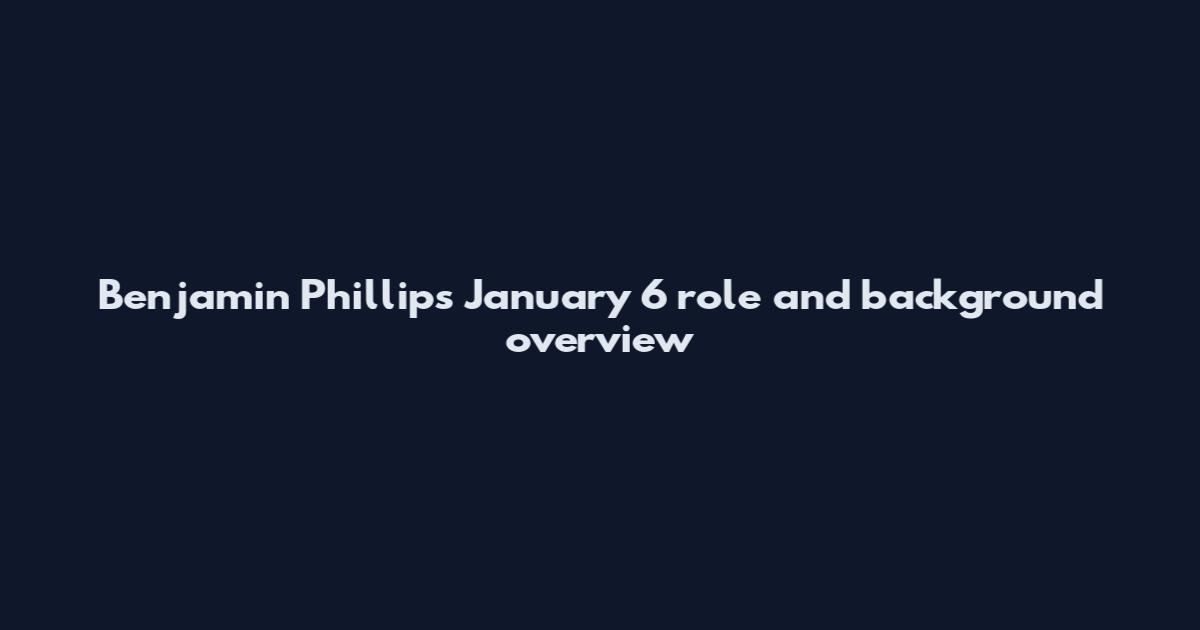 Benjamin Phillips January 6 role and background overview