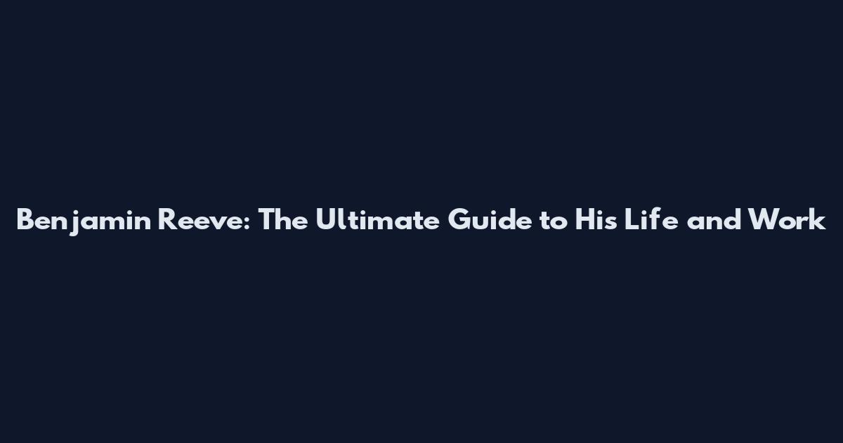 Benjamin Reeve: The Ultimate Guide to His Life and Work