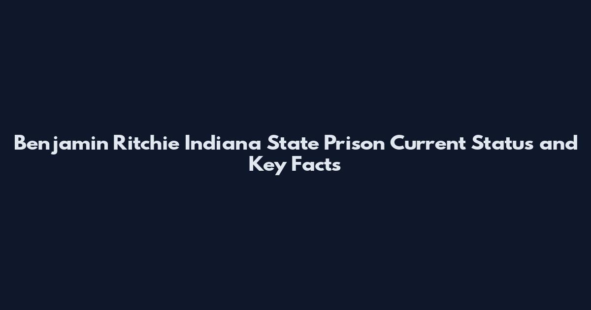 Benjamin Ritchie Indiana State Prison Current Status and Key Facts