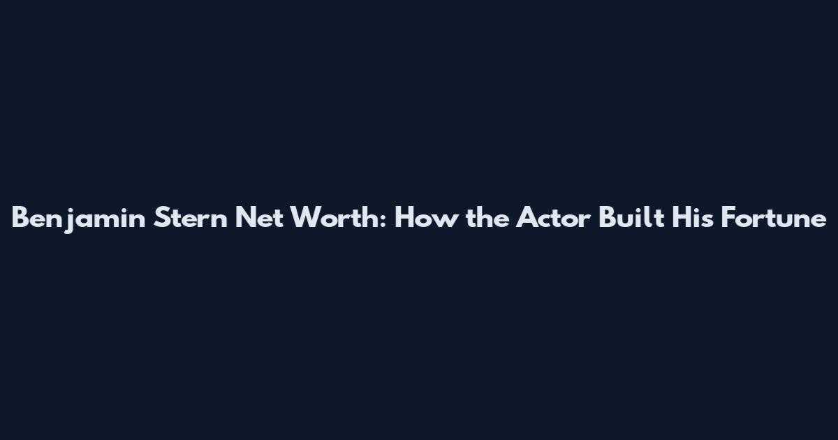 Benjamin Stern Net Worth: How the Actor Built His Fortune