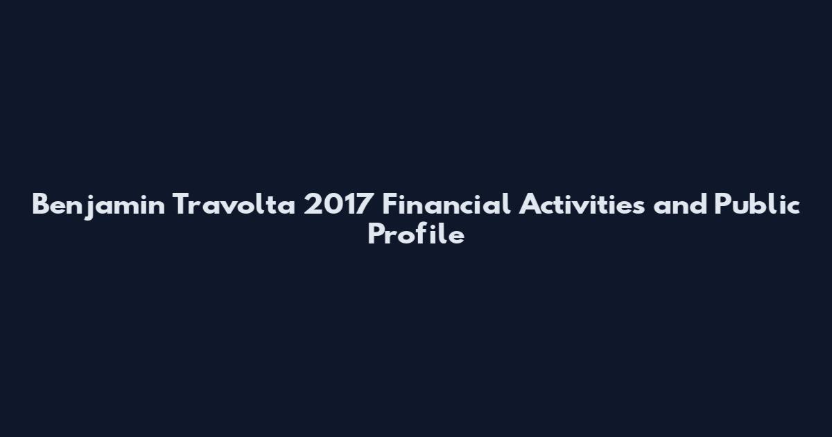 Benjamin Travolta 2017 Financial Activities and Public Profile