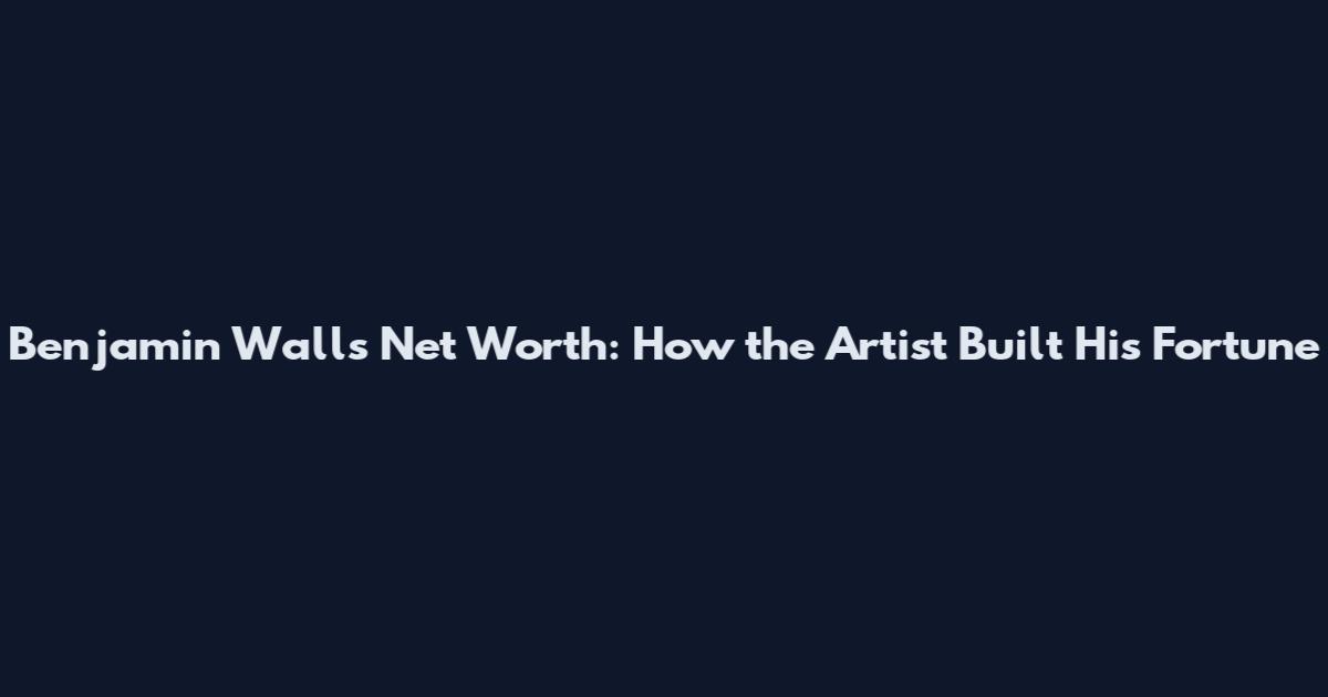 Benjamin Walls Net Worth: How the Artist Built His Fortune