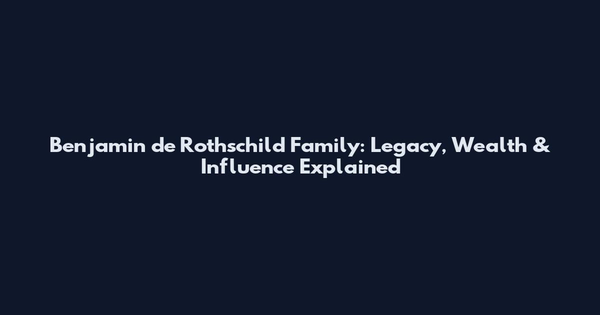 Benjamin de Rothschild Family: Legacy, Wealth & Influence Explained