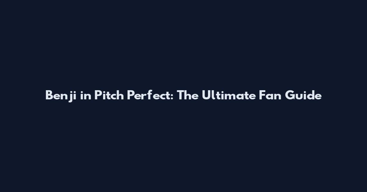 Benji in Pitch Perfect: The Ultimate Fan Guide