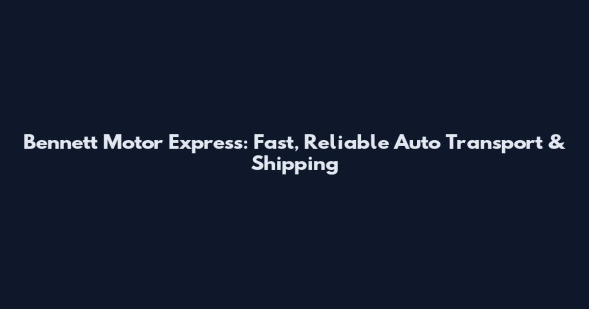 Bennett Motor Express: Fast, Reliable Auto Transport & Shipping