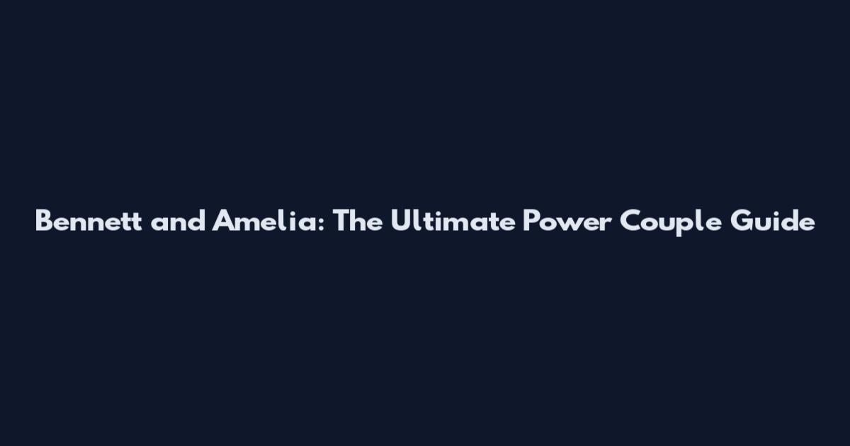 Bennett and Amelia: The Ultimate Power Couple Guide