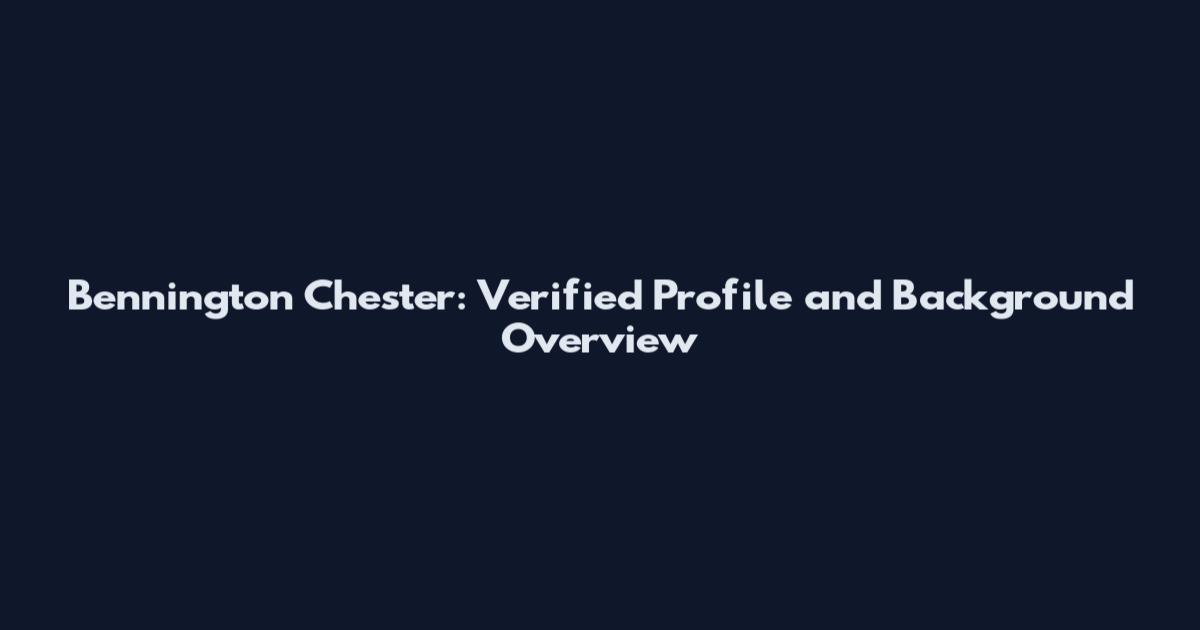 Bennington Chester: Verified Profile and Background Overview
