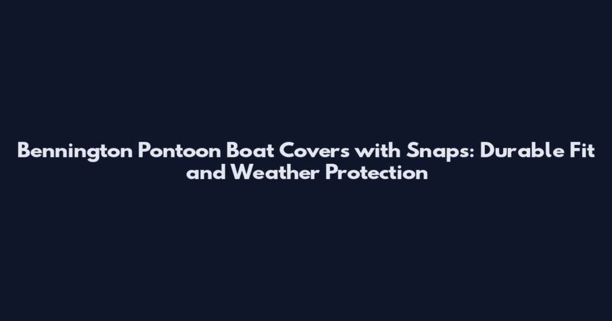 Bennington Pontoon Boat Covers with Snaps: Durable Fit and Weather Protection