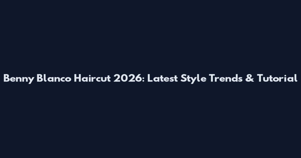 Benny Blanco Haircut 2026: Latest Style Trends & Tutorial