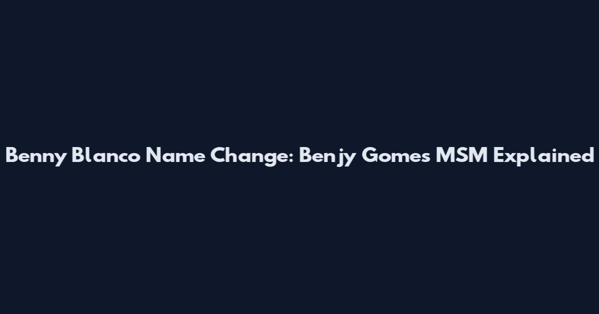 Benny Blanco Name Change: Benjy Gomes MSM Explained