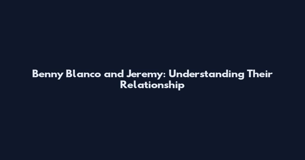 Benny Blanco and Jeremy: Understanding Their Relationship