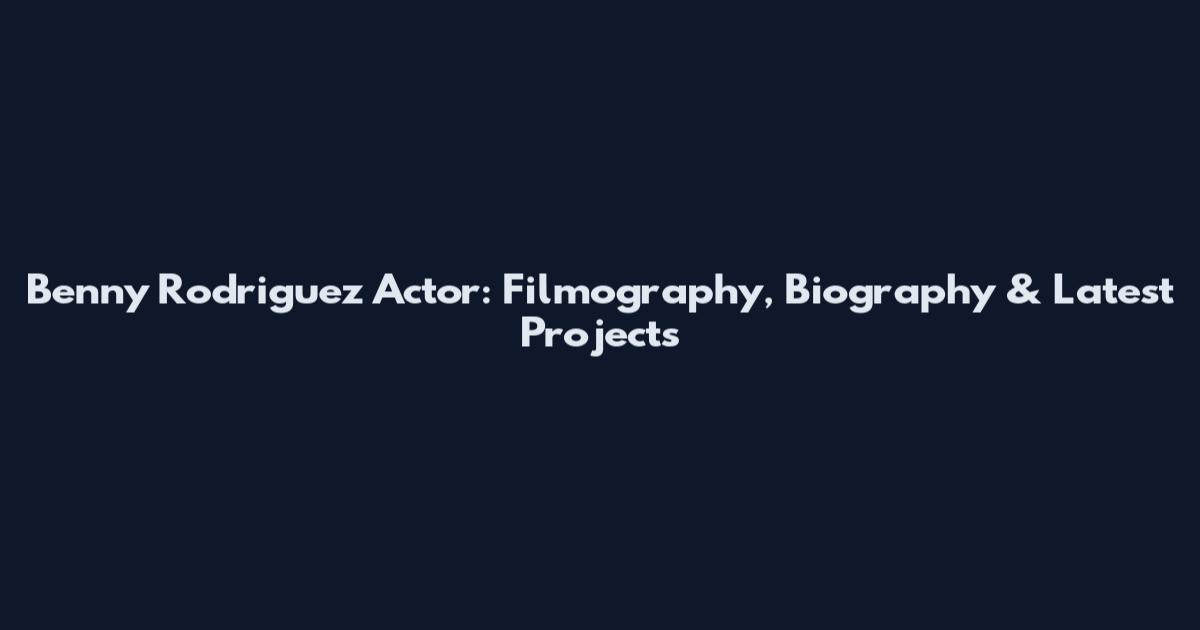 Benny Rodriguez Actor: Filmography, Biography & Latest Projects
