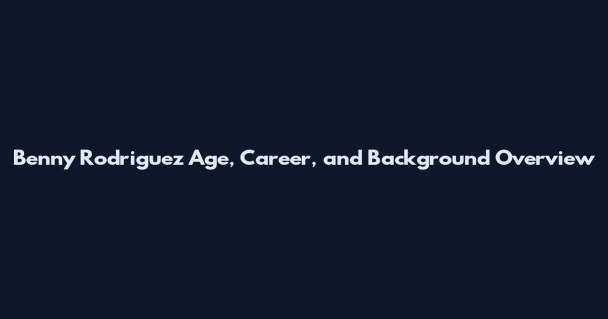 Benny Rodriguez Age, Career, and Background Overview