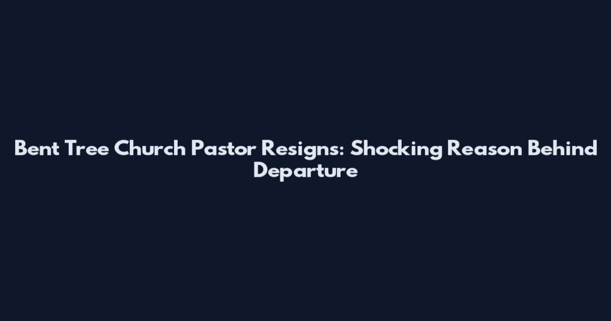 Bent Tree Church Pastor Resigns: Shocking Reason Behind Departure