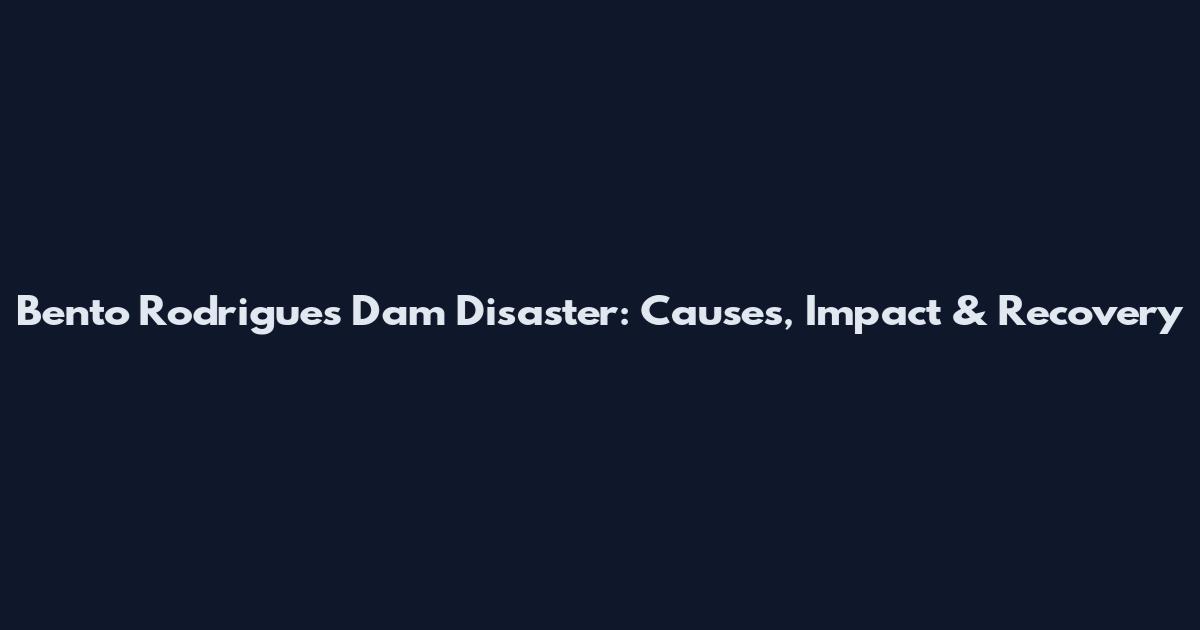 Bento Rodrigues Dam Disaster: Causes, Impact & Recovery