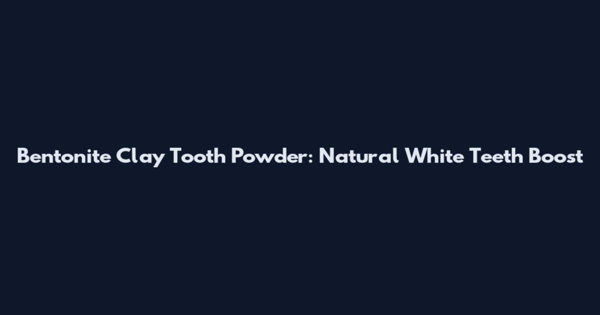 Bentonite Clay Tooth Powder: Natural White Teeth Boost