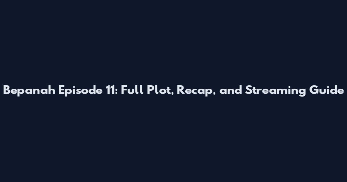 Bepanah Episode 11: Full Plot, Recap, and Streaming Guide