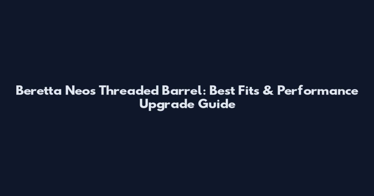 Beretta Neos Threaded Barrel: Best Fits & Performance Upgrade Guide