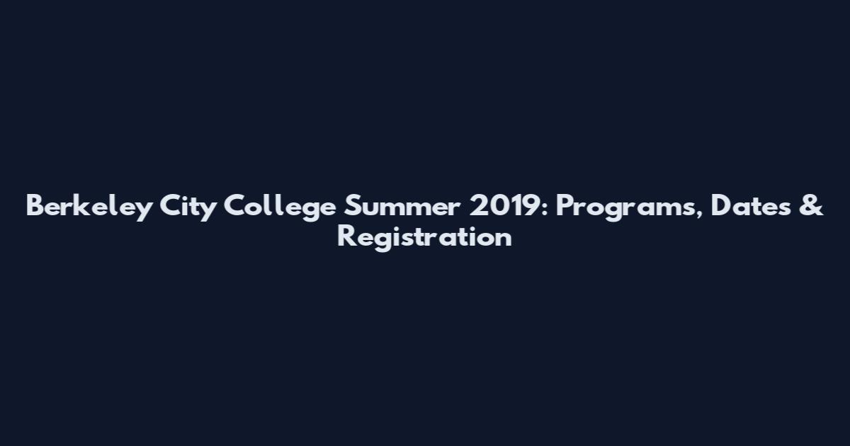 Berkeley City College Summer 2019: Programs, Dates & Registration