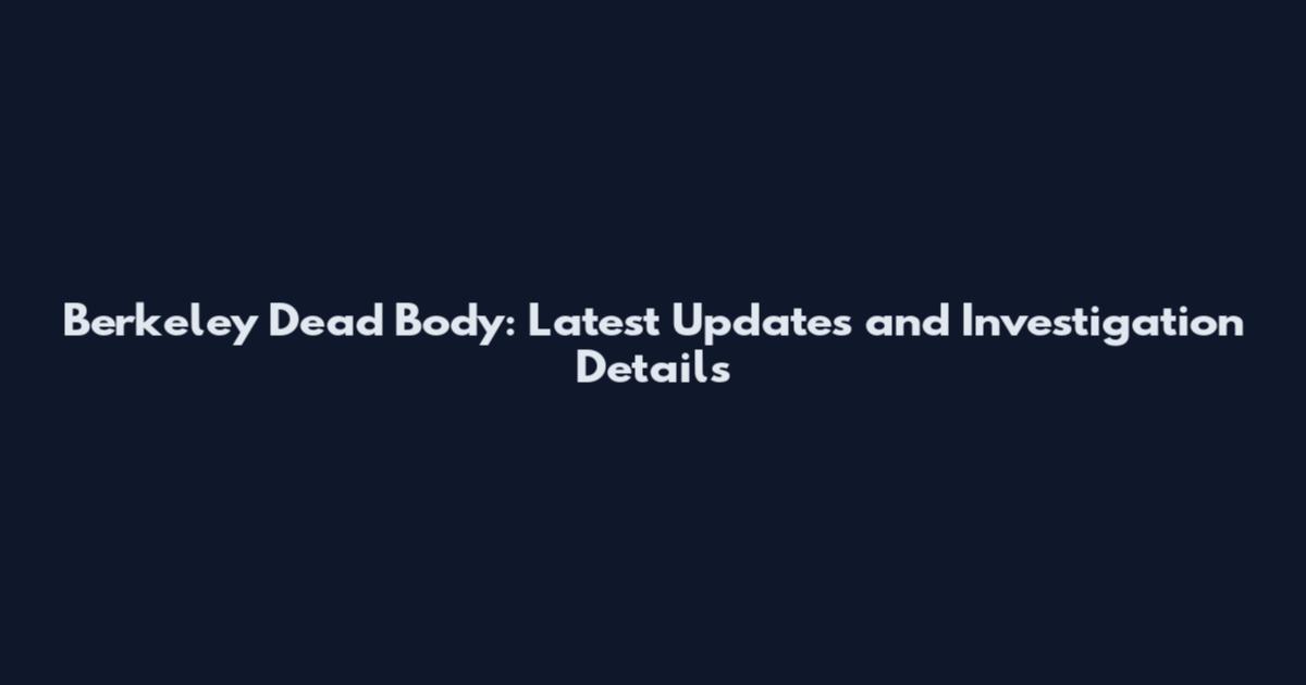 Berkeley Dead Body: Latest Updates and Investigation Details