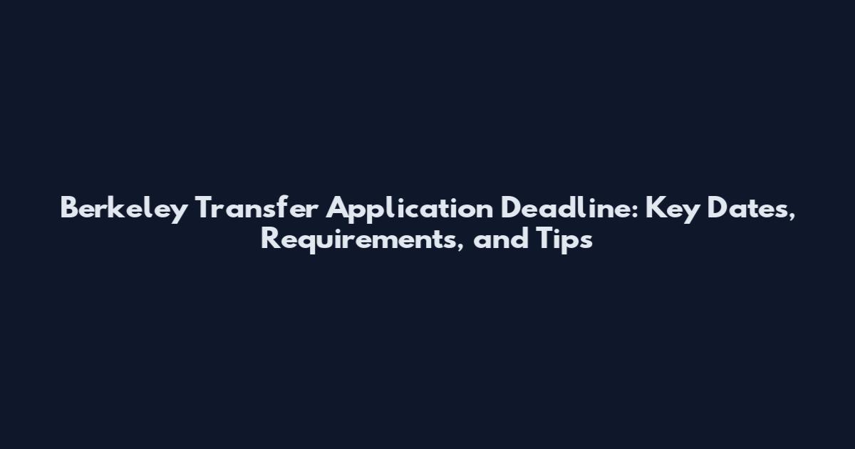 Berkeley Transfer Application Deadline: Key Dates, Requirements, and Tips