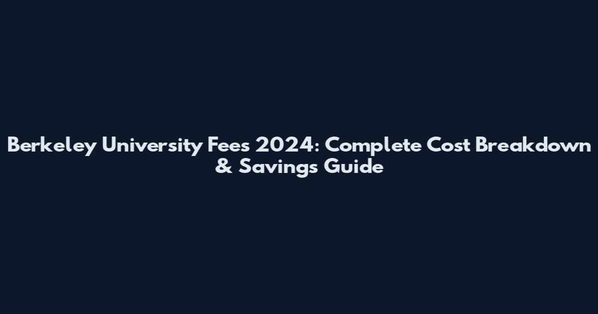 Berkeley University Fees 2024: Complete Cost Breakdown & Savings Guide