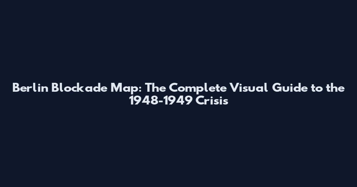 Berlin Blockade Map: The Complete Visual Guide to the 1948-1949 Crisis