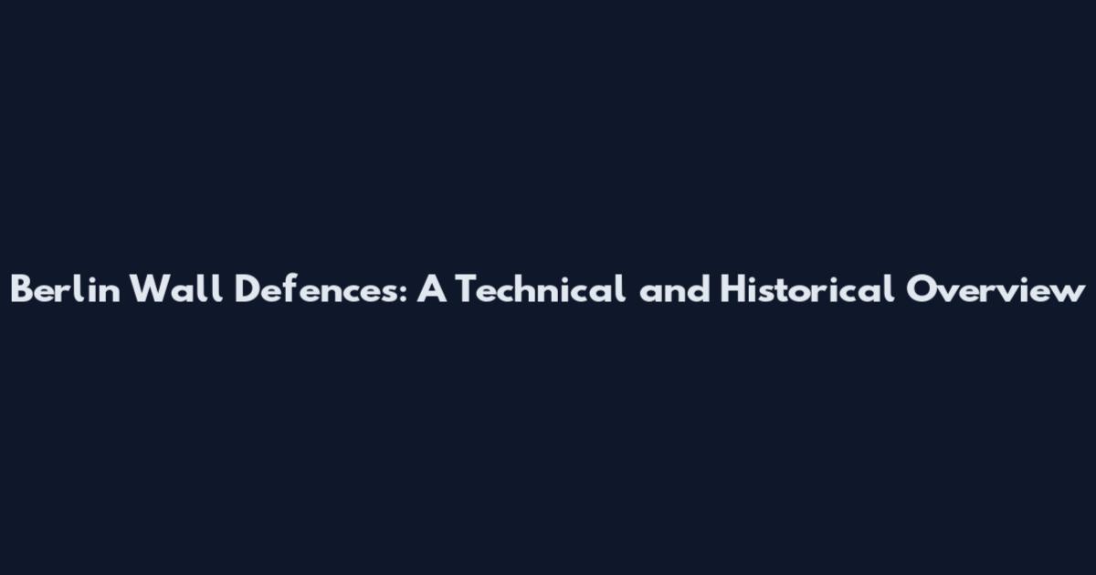 Berlin Wall Defences: A Technical and Historical Overview