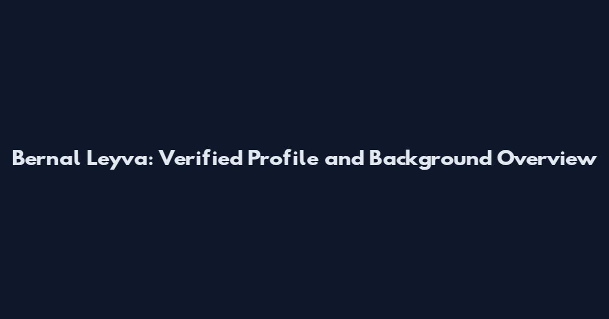 Bernal Leyva: Verified Profile and Background Overview