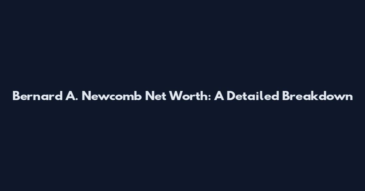 Bernard A. Newcomb Net Worth: A Detailed Breakdown