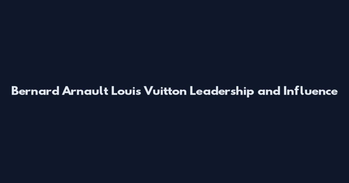 Bernard Arnault Louis Vuitton Leadership and Influence