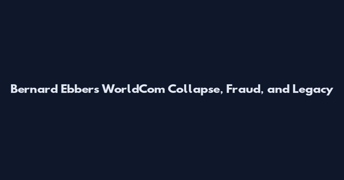 Bernard Ebbers WorldCom Collapse, Fraud, and Legacy