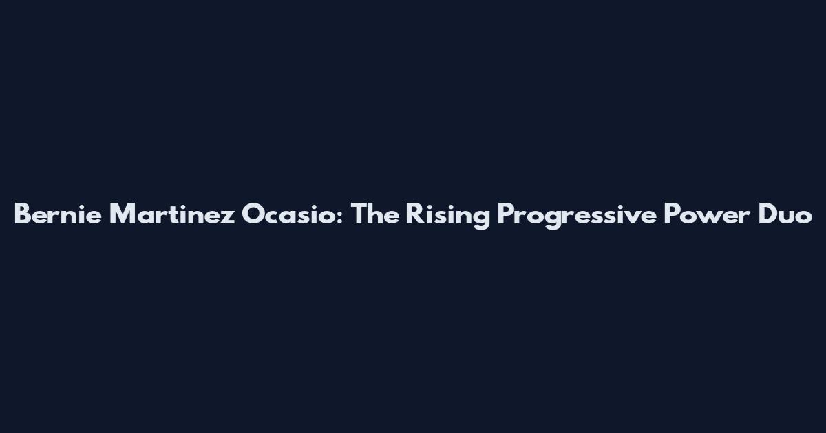 Bernie Martinez Ocasio: The Rising Progressive Power Duo